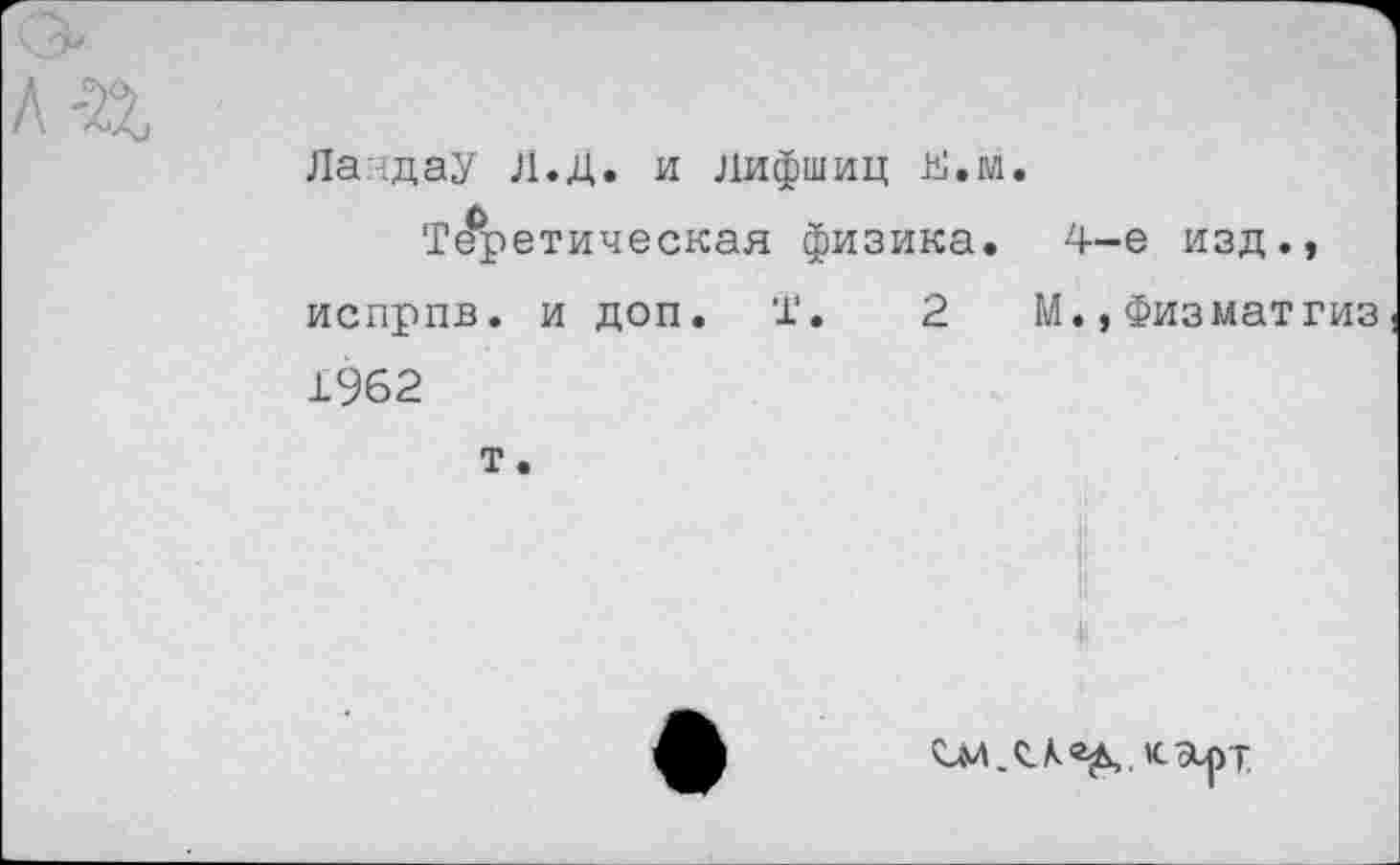 ﻿Ландау Л.Д. и Лифшиц Е.м.
Табетическая физика. 4-е изд., испрпв. и доп. Т. 2	М.,Физматгиз
1962
т.
